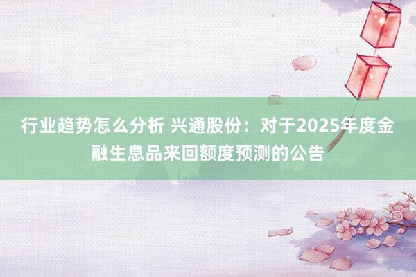 行业趋势怎么分析 兴通股份：对于2025年度金融生息品来回额