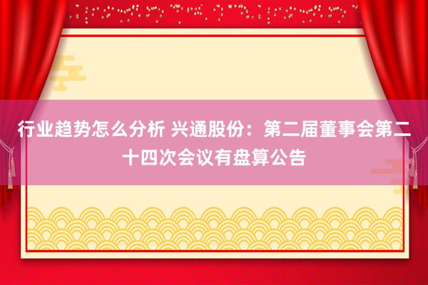 行业趋势怎么分析 兴通股份：第二届董事会第二十四次会议有盘算