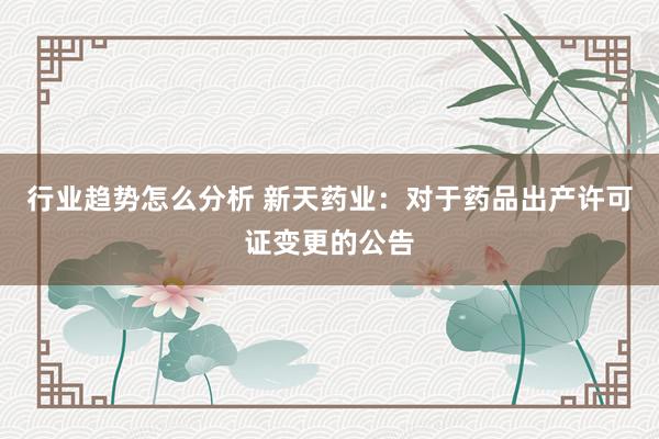 行业趋势怎么分析 新天药业：对于药品出产许可证变更的公告