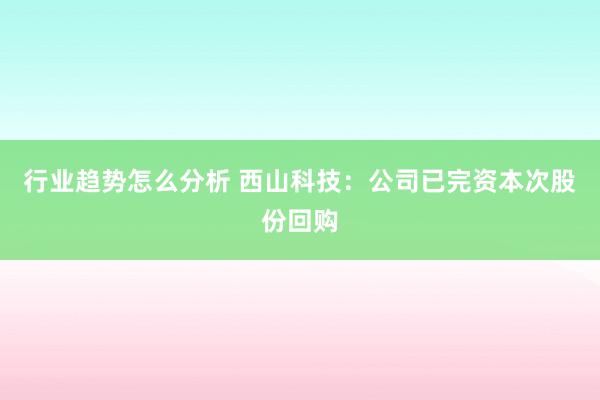 行业趋势怎么分析 西山科技：公司已完资本次股份回购